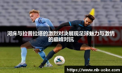 河床与拉普拉塔的激烈对决展现足球魅力与激情的巅峰对抗