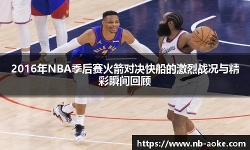 2016年NBA季后赛火箭对决快船的激烈战况与精彩瞬间回顾