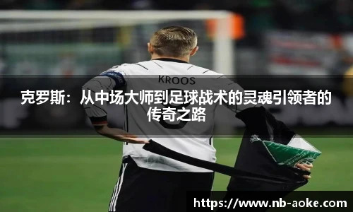 克罗斯：从中场大师到足球战术的灵魂引领者的传奇之路