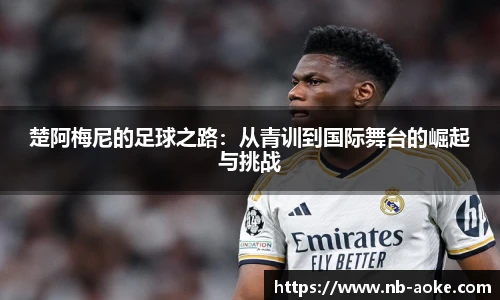 楚阿梅尼的足球之路：从青训到国际舞台的崛起与挑战